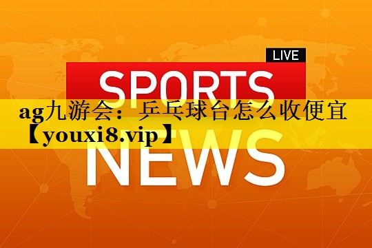 ag九游会：乒乓球台怎么收便宜