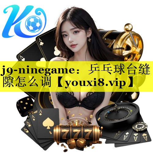 j9-ninegame：乒乓球台缝隙怎么调