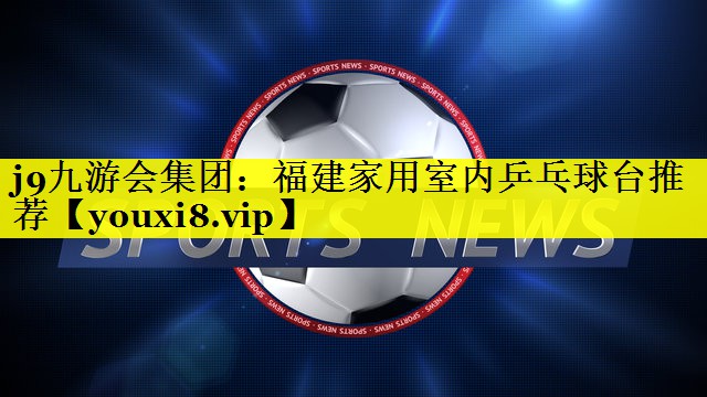 j9九游会集团：福建家用室内乒乓球台推荐