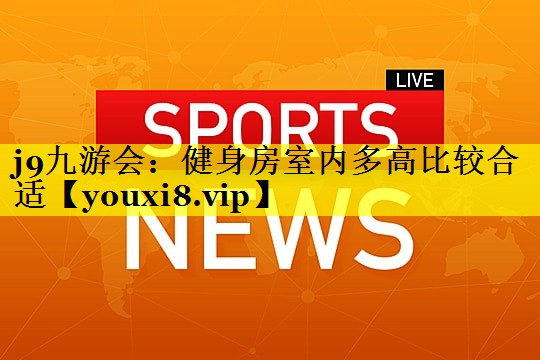 j9九游会：健身房室内多高比较合适