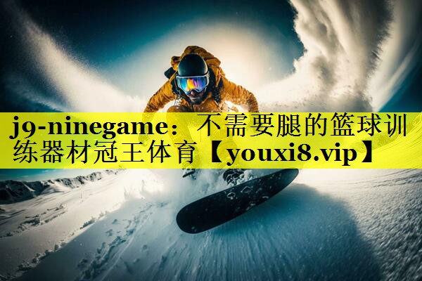 j9-ninegame：不需要腿的篮球训练器材冠王体育