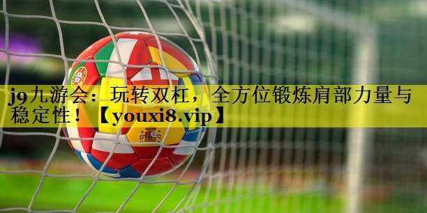 j9九游会：玩转双杠，全方位锻炼肩部力量与稳定性！