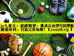 j9九游会：超越期望：挑选合适型号的塑胶跑道材料，打造完美场地！