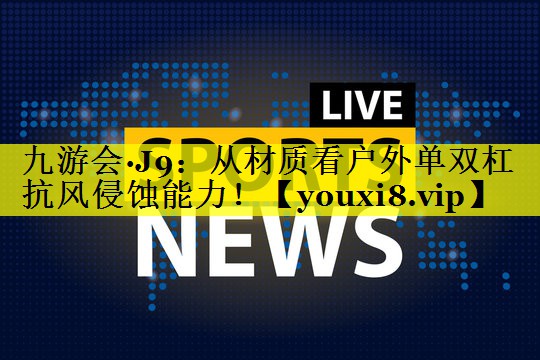 九游会·J9：从材质看户外单双杠抗风侵蚀能力！