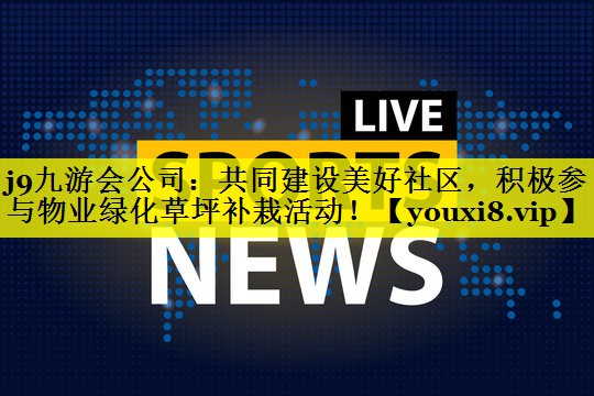 j9九游会公司：共同建设美好社区，积极参与物业绿化草坪补栽活动！