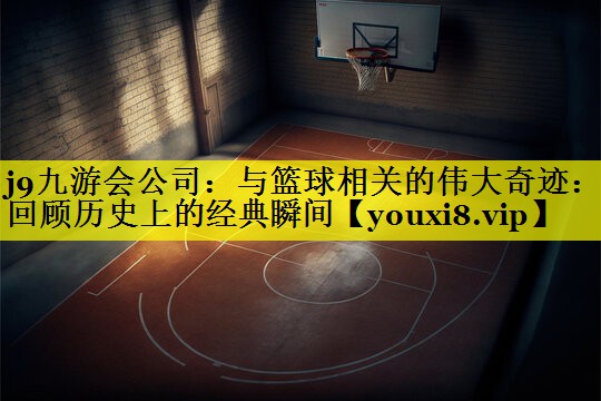 j9九游会公司：与篮球相关的伟大奇迹：回顾历史上的经典瞬间