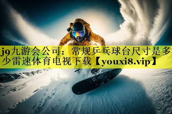 j9九游会公司：常规乒乓球台尺寸是多少雷速体育电视下载