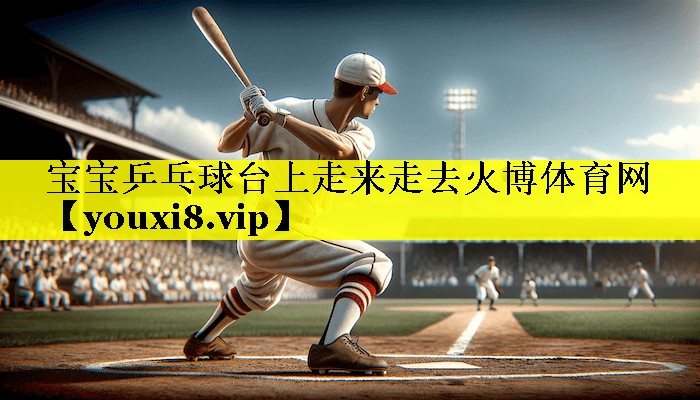 宝宝乒乓球台上走来走去火博体育网