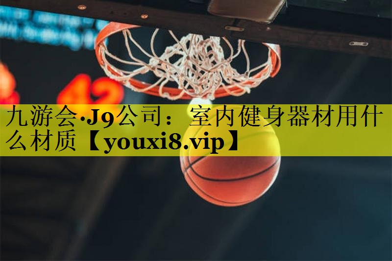 九游会·J9公司：室内健身器材用什么材质