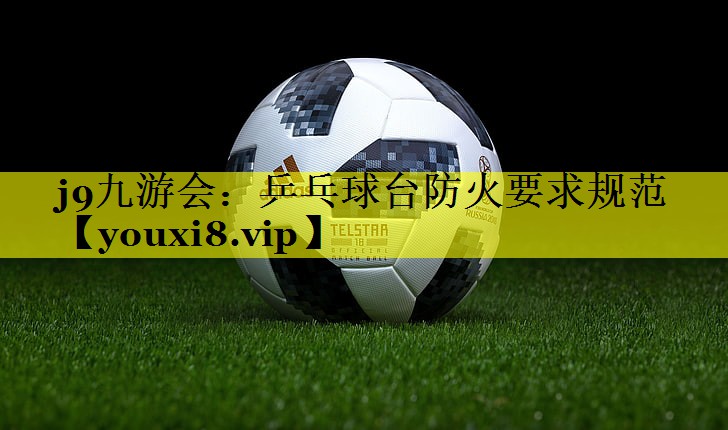 j9九游会：乒乓球台防火要求规范