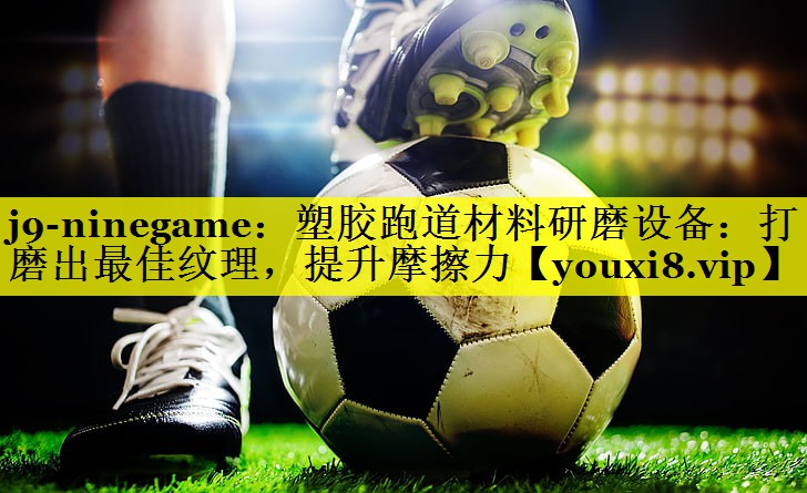 j9-ninegame：塑胶跑道材料研磨设备：打磨出最佳纹理，提升摩擦力
