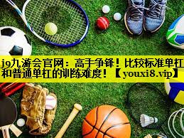 j9九游会官网：高手争锋！比较标准单杠和普通单杠的训练难度！