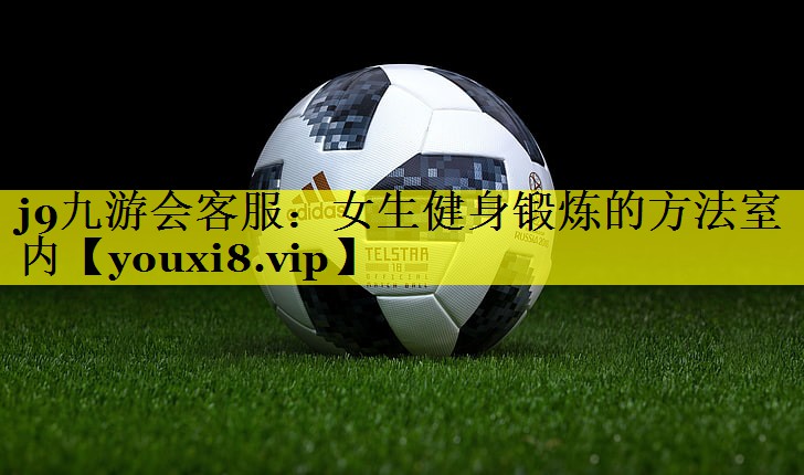 j9九游会客服：女生健身锻炼的方法室内