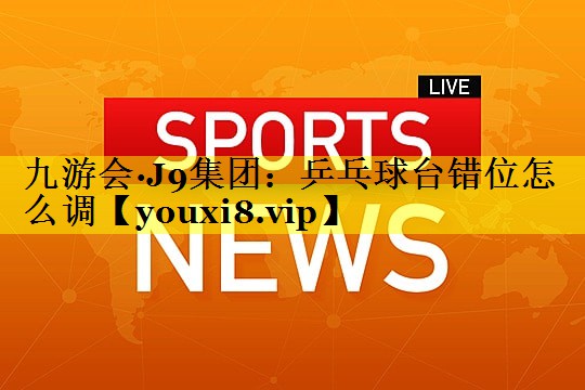乒乓球台错位怎么调 乒乓球台错位怎么调