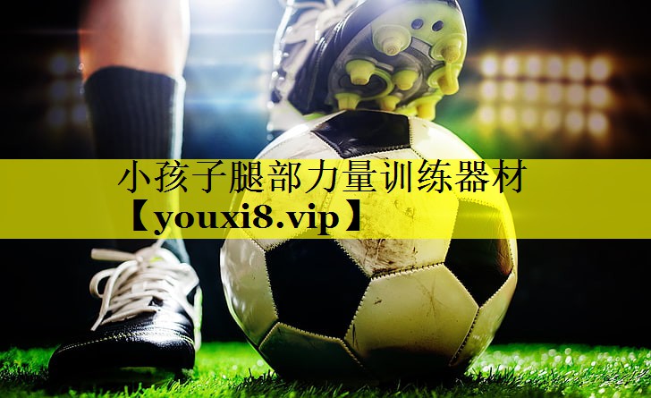 小孩子腿部力量训练器材 小孩子腿部力量训练器材