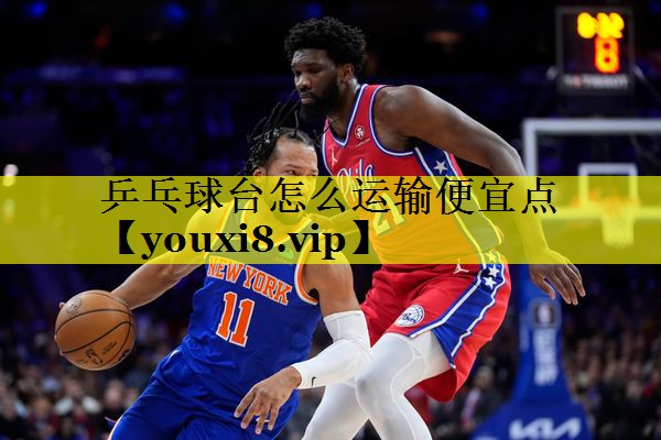 乒乓球台怎么运输便宜点 乒乓球台怎么运输便宜点